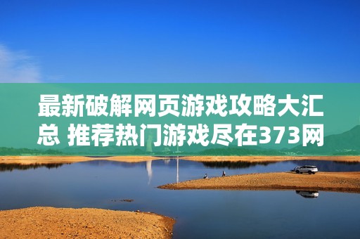 最新破解网页游戏攻略大汇总 推荐热门游戏尽在373网站