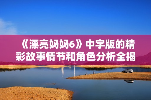 《漂亮妈妈6》中字版的精彩故事情节和角色分析全揭秘