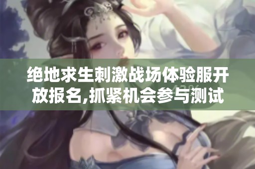 绝地求生刺激战场体验服开放报名,抓紧机会参与测试活动