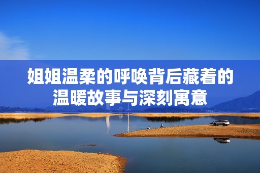 姐姐温柔的呼唤背后藏着的温暖故事与深刻寓意
