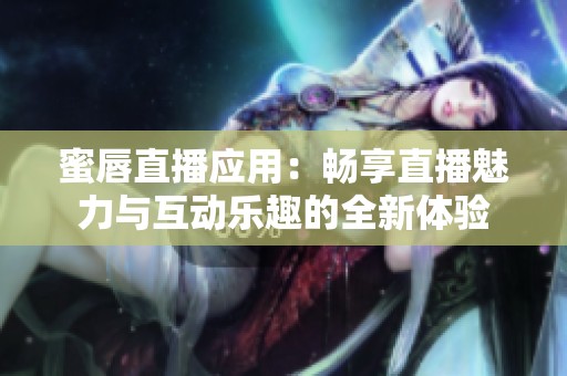 蜜唇直播应用：畅享直播魅力与互动乐趣的全新体验