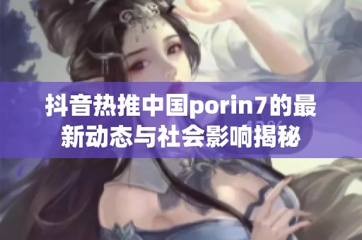 抖音热推中国porin7的最新动态与社会影响揭秘