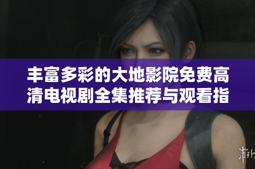 丰富多彩的大地影院免费高清电视剧全集推荐与观看指南