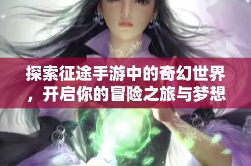 探索征途手游中的奇幻世界，开启你的冒险之旅与梦想之旅