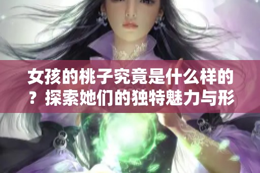 女孩的桃子究竟是什么样的？探索她们的独特魅力与形态