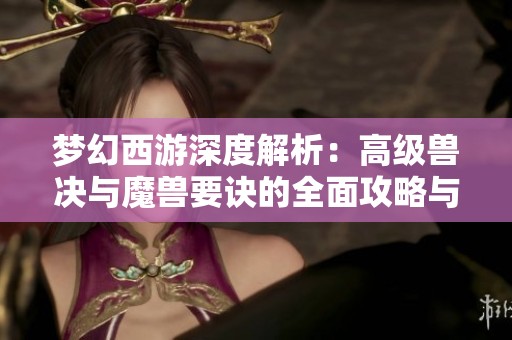 梦幻西游深度解析：高级兽决与魔兽要诀的全面攻略与技巧分享