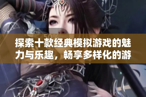探索十款经典模拟游戏的魅力与乐趣，畅享多样化的游戏体验