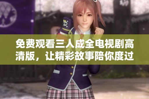 免费观看三人成全电视剧高清版，让精彩故事陪你度过闲暇时光