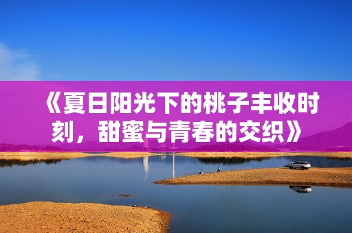 《夏日阳光下的桃子丰收时刻，甜蜜与青春的交织》