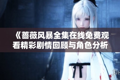 《蔷薇风暴全集在线免费观看精彩剧情回顾与角色分析》
