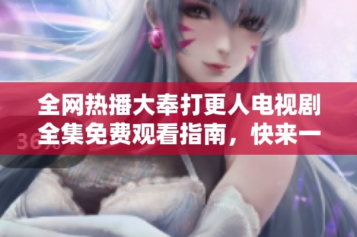 全网热播大奉打更人电视剧全集免费观看指南，快来一起追剧吧