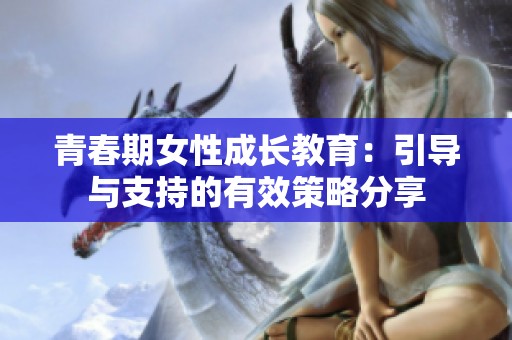 青春期女性成长教育：引导与支持的有效策略分享
