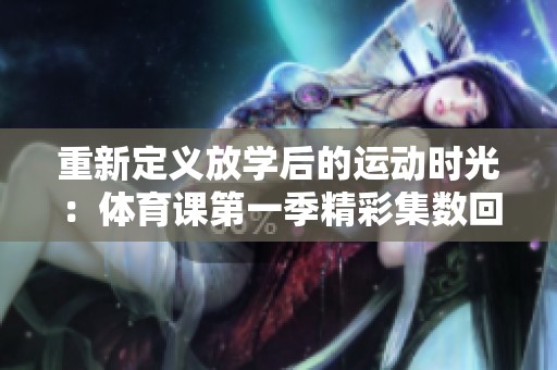重新定义放学后的运动时光：体育课第一季精彩集数回顾