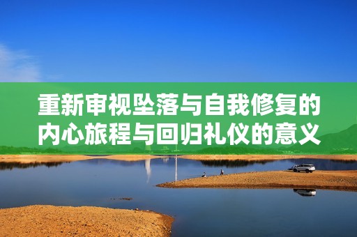 重新审视坠落与自我修复的内心旅程与回归礼仪的意义