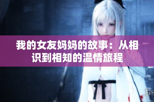 我的女友妈妈的故事：从相识到相知的温情旅程