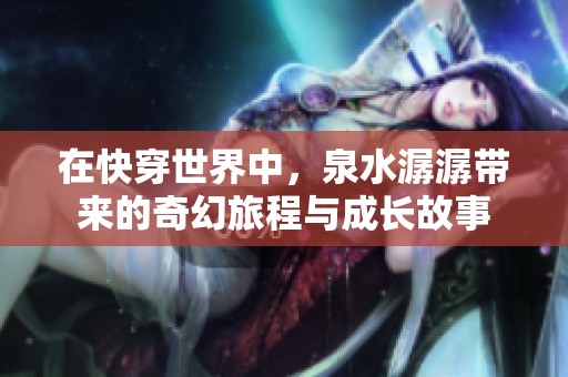 在快穿世界中，泉水潺潺带来的奇幻旅程与成长故事
