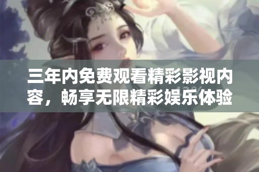三年内免费观看精彩影视内容，畅享无限精彩娱乐体验