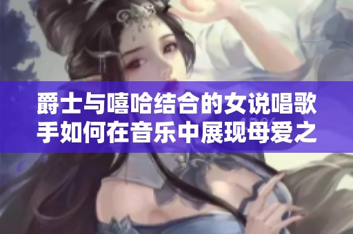 爵士与嘻哈结合的女说唱歌手如何在音乐中展现母爱之情