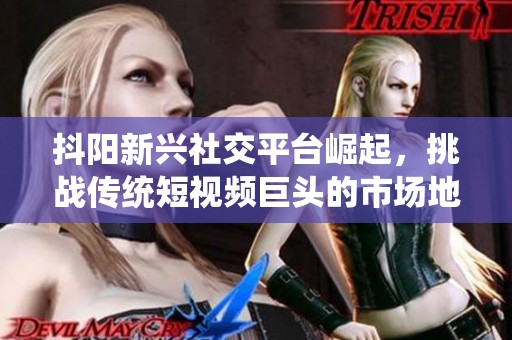 抖阳新兴社交平台崛起，挑战传统短视频巨头的市场地位