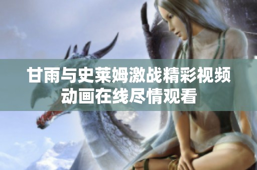 甘雨与史莱姆激战精彩视频动画在线尽情观看
