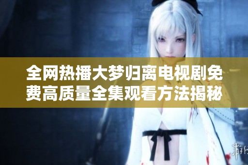 全网热播大梦归离电视剧免费高质量全集观看方法揭秘