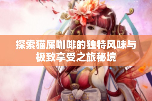 探索猫屎咖啡的独特风味与极致享受之旅秘境