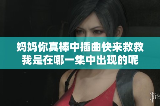 妈妈你真棒中插曲快来救救我是在哪一集中出现的呢