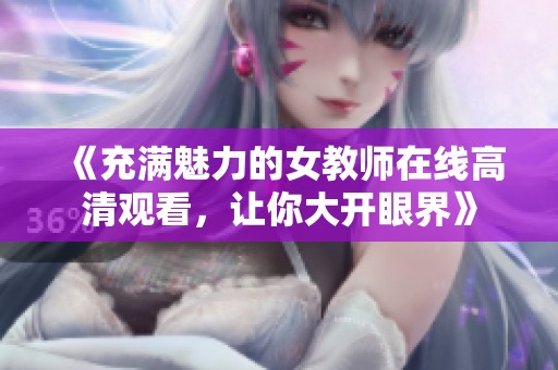 《充满魅力的女教师在线高清观看，让你大开眼界》