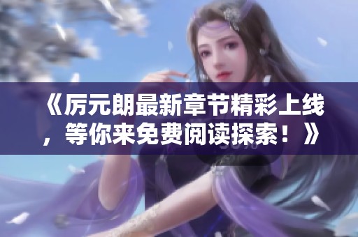 《厉元朗最新章节精彩上线，等你来免费阅读探索！》