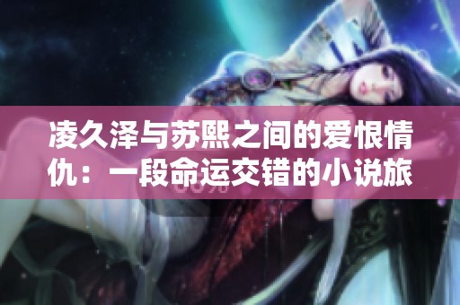 凌久泽与苏熙之间的爱恨情仇：一段命运交错的小说旅程