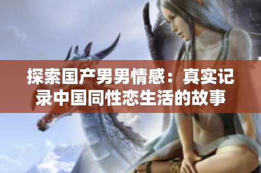 探索国产男男情感：真实记录中国同性恋生活的故事