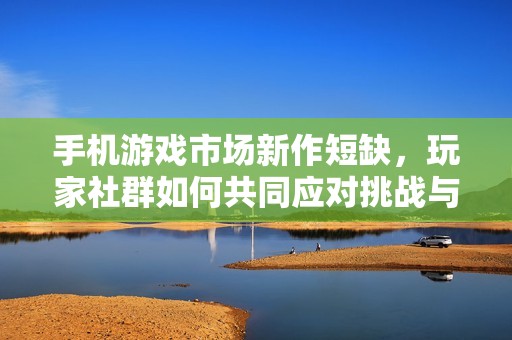 手机游戏市场新作短缺，玩家社群如何共同应对挑战与机遇