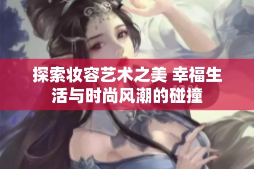 探索妆容艺术之美 幸福生活与时尚风潮的碰撞