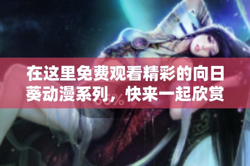 在这里免费观看精彩的向日葵动漫系列，快来一起欣赏吧