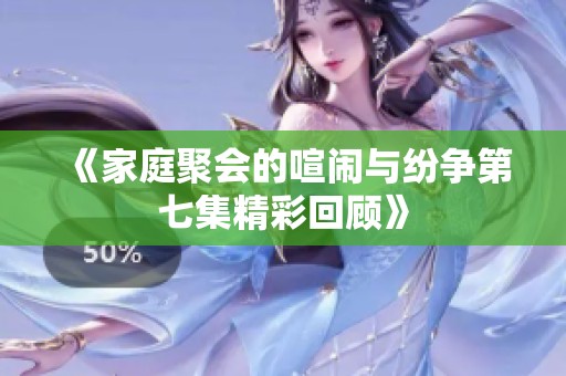 《家庭聚会的喧闹与纷争第七集精彩回顾》