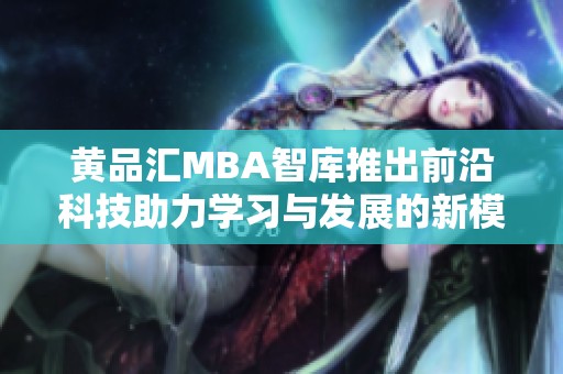 黄品汇MBA智库推出前沿科技助力学习与发展的新模式