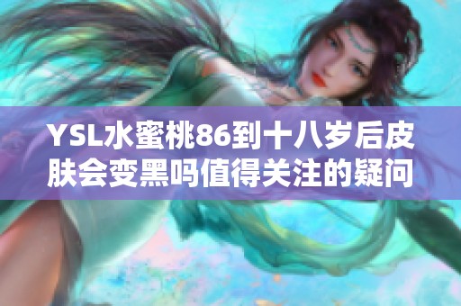 YSL水蜜桃86到十八岁后皮肤会变黑吗值得关注的疑问解析