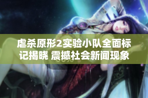 虐杀原形2实验小队全面标记揭晓 震撼社会新闻现象引关注
