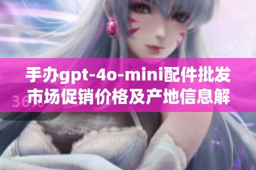 手办gpt-4o-mini配件批发市场促销价格及产地信息解析