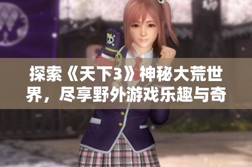 探索《天下3》神秘大荒世界，尽享野外游戏乐趣与奇妙秘境