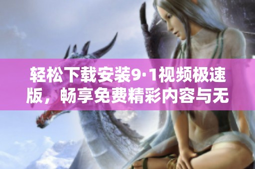 轻松下载安装9·1视频极速版，畅享免费精彩内容与无限乐趣