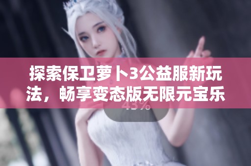 探索保卫萝卜3公益服新玩法，畅享变态版无限元宝乐趣！