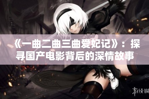 《一曲二曲三曲爱妃记》：探寻国产电影背后的深情故事与文化魅力