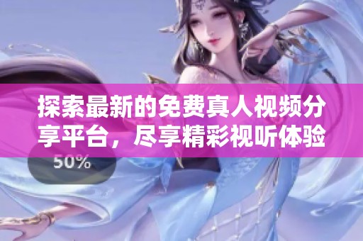 探索最新的免费真人视频分享平台，尽享精彩视听体验