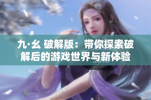 九·幺 破解版：带你探索破解后的游戏世界与新体验