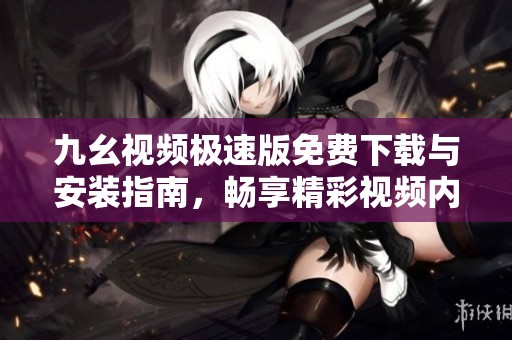 九幺视频极速版免费下载与安装指南，畅享精彩视频内容