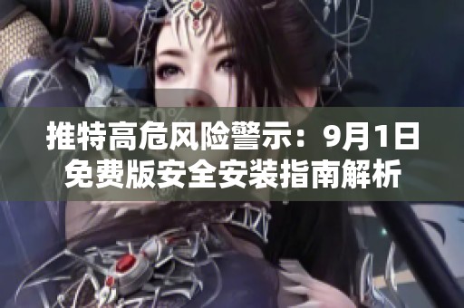 推特高危风险警示：9月1日免费版安全安装指南解析