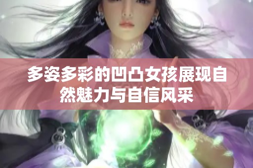 多姿多彩的凹凸女孩展现自然魅力与自信风采