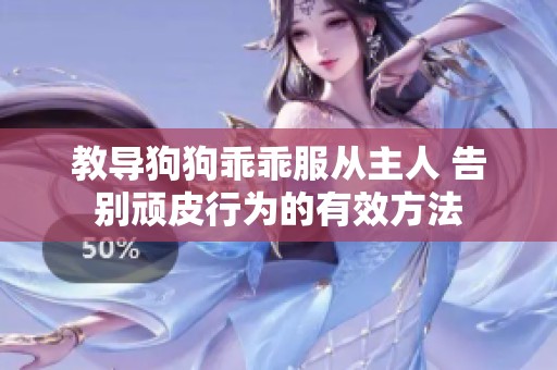 教导狗狗乖乖服从主人 告别顽皮行为的有效方法