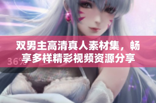 双男主高清真人素材集，畅享多样精彩视频资源分享